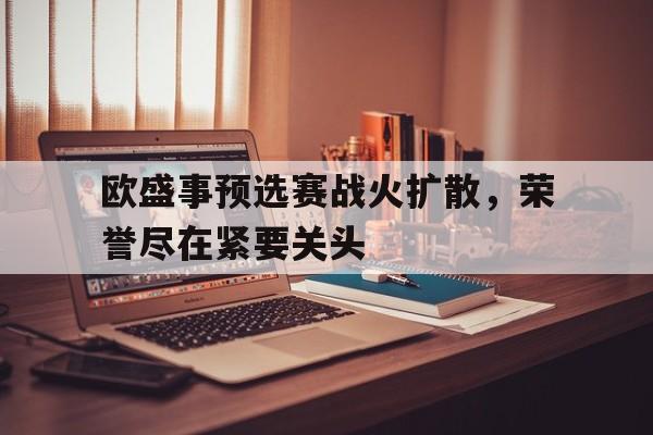 欧盛事预选赛战火扩散，荣誉尽在紧要关头